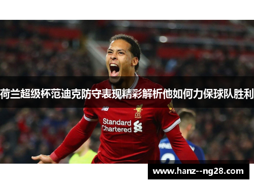 荷兰超级杯范迪克防守表现精彩解析他如何力保球队胜利