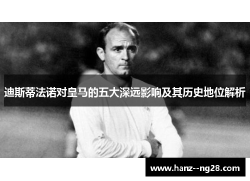 迪斯蒂法诺对皇马的五大深远影响及其历史地位解析