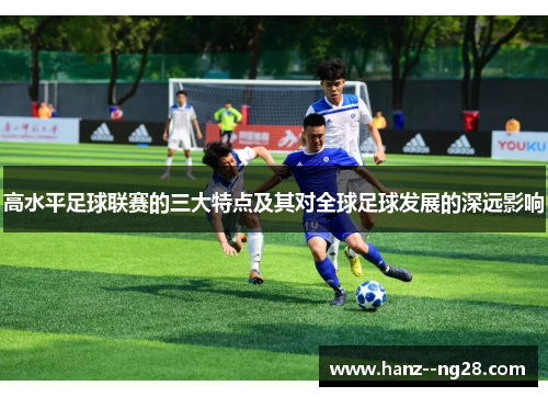 高水平足球联赛的三大特点及其对全球足球发展的深远影响