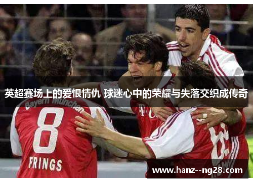英超赛场上的爱恨情仇 球迷心中的荣耀与失落交织成传奇