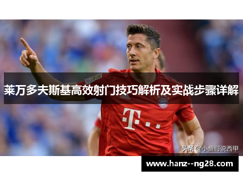 莱万多夫斯基高效射门技巧解析及实战步骤详解