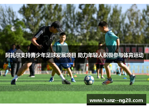 阿扎尔支持青少年足球发展项目 助力年轻人积极参与体育运动