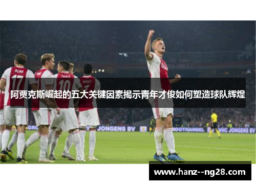 阿贾克斯崛起的五大关键因素揭示青年才俊如何塑造球队辉煌