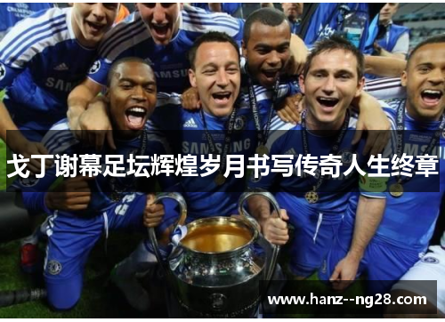 戈丁谢幕足坛辉煌岁月书写传奇人生终章