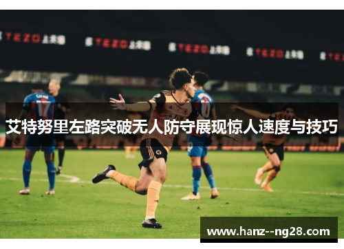 艾特努里左路突破无人防守展现惊人速度与技巧