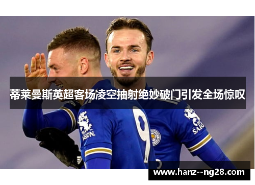 蒂莱曼斯英超客场凌空抽射绝妙破门引发全场惊叹