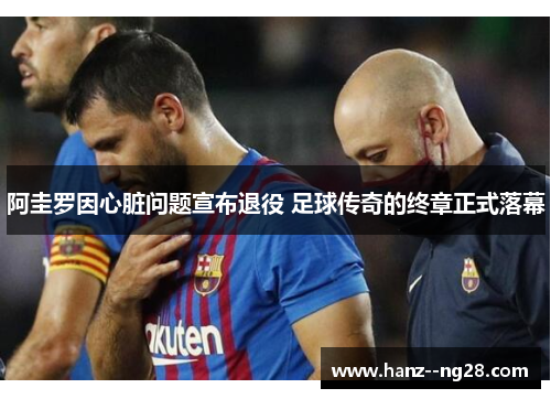 阿圭罗因心脏问题宣布退役 足球传奇的终章正式落幕