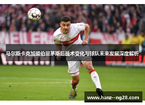 马尔斯卡克加盟伯恩茅斯后战术变化与球队未来发展深度解析