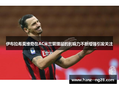 伊布拉希莫维奇在AC米兰管理层的影响力不断增强引发关注