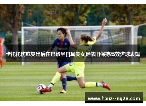 卡托托伤愈复出后在巴黎圣日耳曼女足依旧保持高效进球表现